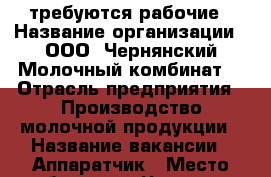 требуются рабочие › Название организации ­ ООО “Чернянский Молочный комбинат“ › Отрасль предприятия ­ Производство молочной продукции › Название вакансии ­ Аппаратчик › Место работы ­ п. Чернянка, ул. Маринченко, 46 › Подчинение ­ руководителю подразделения › Минимальный оклад ­ 9 000 › Процент ­ 100 - Белгородская обл., Чернянский р-н, Чернянка пгт Работа » Вакансии   . Белгородская обл.